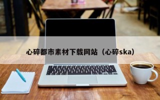 承德心碎都市素材下载网站（心碎ska）